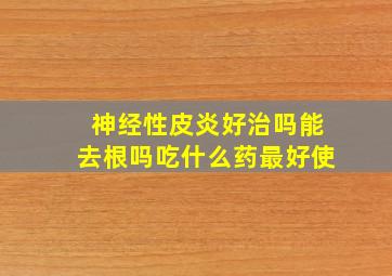 神经性皮炎好治吗能去根吗吃什么药最好使