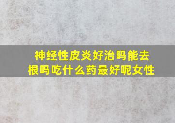 神经性皮炎好治吗能去根吗吃什么药最好呢女性