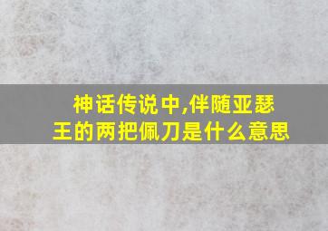 神话传说中,伴随亚瑟王的两把佩刀是什么意思