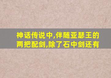 神话传说中,伴随亚瑟王的两把配剑,除了石中剑还有