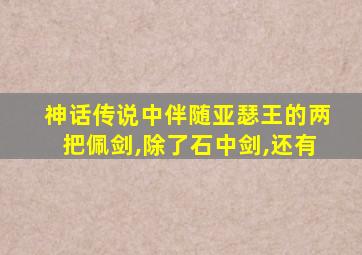 神话传说中伴随亚瑟王的两把佩剑,除了石中剑,还有