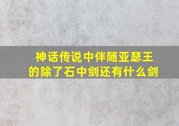 神话传说中伴随亚瑟王的除了石中剑还有什么剑