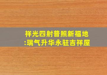 祥光四射普照新福地:瑞气升华永驻吉祥屋