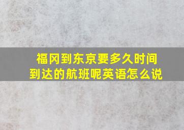 福冈到东京要多久时间到达的航班呢英语怎么说