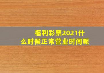 福利彩票2021什么时候正常营业时间呢