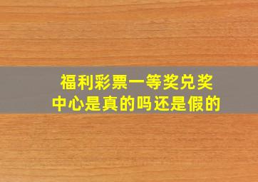 福利彩票一等奖兑奖中心是真的吗还是假的