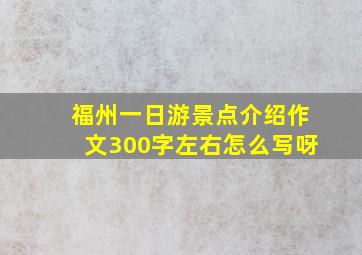 福州一日游景点介绍作文300字左右怎么写呀