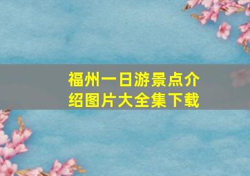 福州一日游景点介绍图片大全集下载