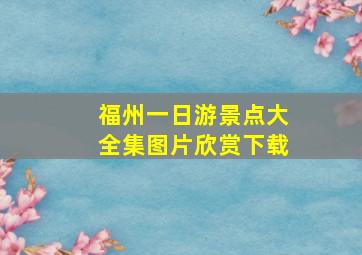 福州一日游景点大全集图片欣赏下载