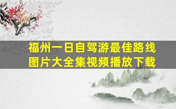 福州一日自驾游最佳路线图片大全集视频播放下载