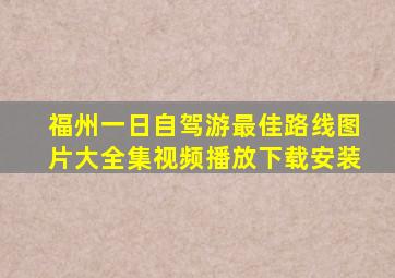 福州一日自驾游最佳路线图片大全集视频播放下载安装