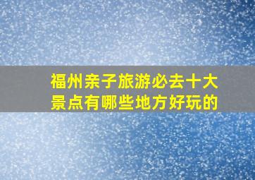 福州亲子旅游必去十大景点有哪些地方好玩的