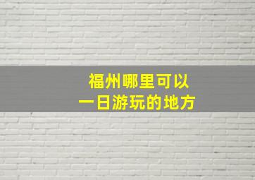 福州哪里可以一日游玩的地方