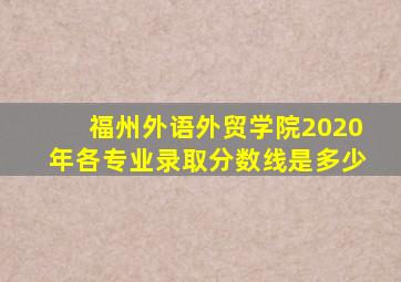 福州外语外贸学院2020年各专业录取分数线是多少