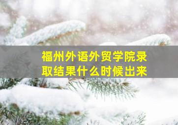 福州外语外贸学院录取结果什么时候岀来