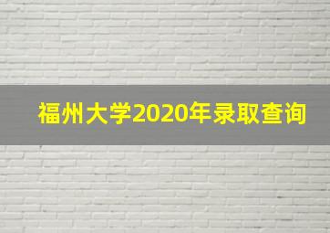 福州大学2020年录取查询