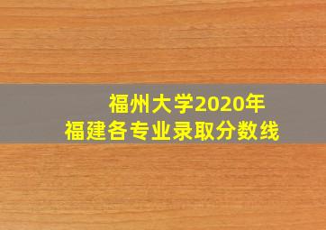 福州大学2020年福建各专业录取分数线