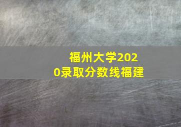 福州大学2020录取分数线福建