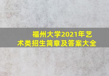 福州大学2021年艺术类招生简章及答案大全