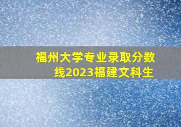 福州大学专业录取分数线2023福建文科生