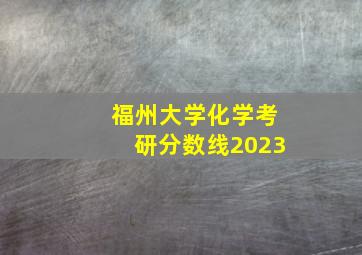 福州大学化学考研分数线2023