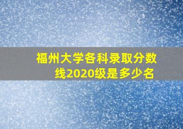 福州大学各科录取分数线2020级是多少名