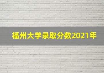 福州大学录取分数2021年