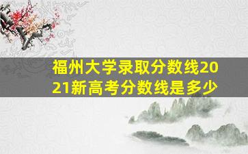 福州大学录取分数线2021新高考分数线是多少