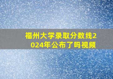 福州大学录取分数线2024年公布了吗视频