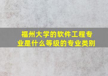 福州大学的软件工程专业是什么等级的专业类别