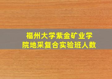 福州大学紫金矿业学院地采复合实验班人数