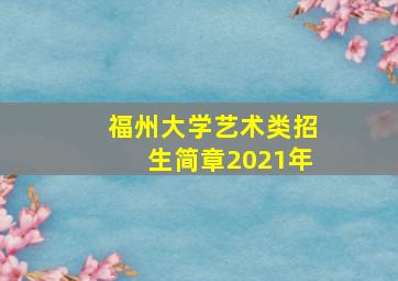 福州大学艺术类招生简章2021年