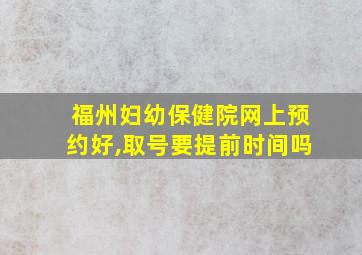 福州妇幼保健院网上预约好,取号要提前时间吗