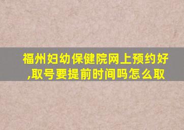 福州妇幼保健院网上预约好,取号要提前时间吗怎么取