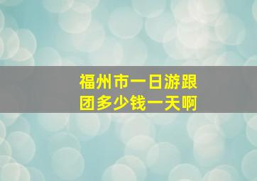 福州市一日游跟团多少钱一天啊