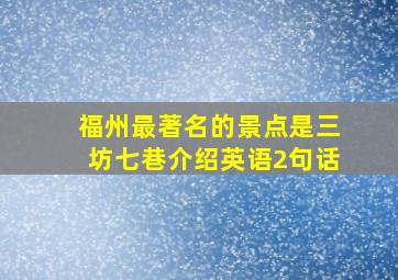 福州最著名的景点是三坊七巷介绍英语2句话