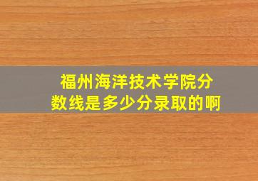 福州海洋技术学院分数线是多少分录取的啊