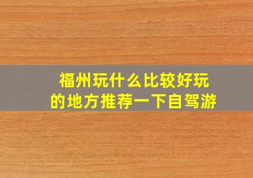 福州玩什么比较好玩的地方推荐一下自驾游