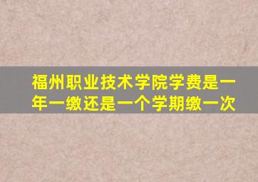 福州职业技术学院学费是一年一缴还是一个学期缴一次