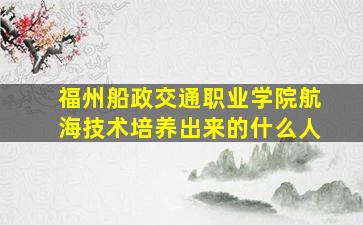 福州船政交通职业学院航海技术培养出来的什么人