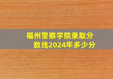 福州警察学院录取分数线2024年多少分