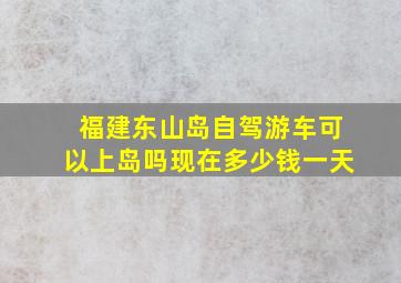 福建东山岛自驾游车可以上岛吗现在多少钱一天