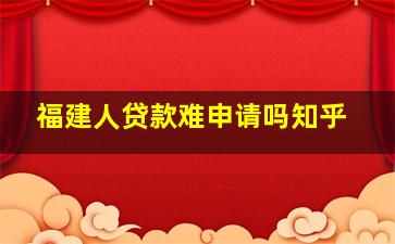 福建人贷款难申请吗知乎