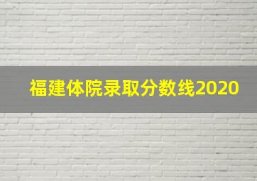 福建体院录取分数线2020