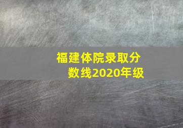 福建体院录取分数线2020年级