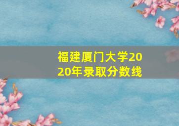 福建厦门大学2020年录取分数线