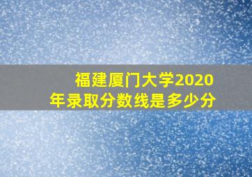 福建厦门大学2020年录取分数线是多少分