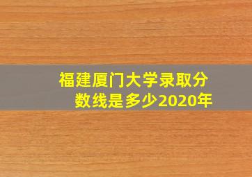 福建厦门大学录取分数线是多少2020年