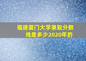 福建厦门大学录取分数线是多少2020年的