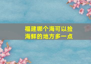 福建哪个海可以捡海鲜的地方多一点